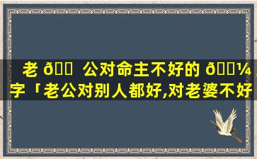 老 🐠 公对命主不好的 🐼 八字「老公对别人都好,对老婆不好是什么原因」